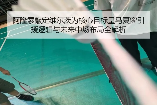 阿隆索敲定维尔茨为核心目标皇马夏窗引援逻辑与未来中场布局全解析